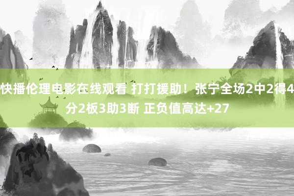 快播伦理电影在线观看 打打援助！张宁全场2中2得4分2板3助3断 正负值高达+27
