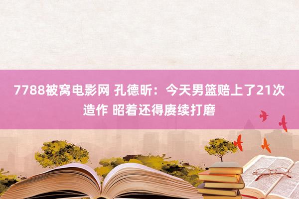 7788被窝电影网 孔德昕：今天男篮赔上了21次造作 昭着还得赓续打磨