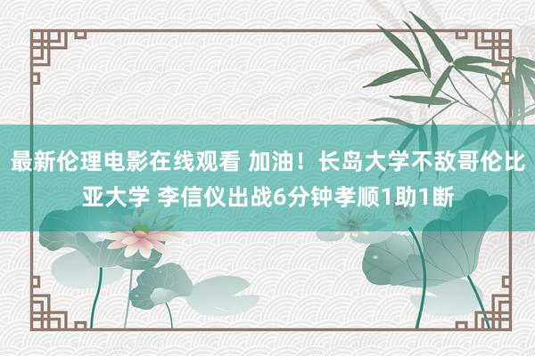 最新伦理电影在线观看 加油！长岛大学不敌哥伦比亚大学 李信仪出战6分钟孝顺1助1断