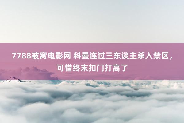 7788被窝电影网 科曼连过三东谈主杀入禁区，可惜终末扣门打高了