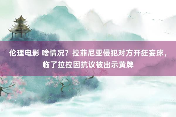 伦理电影 啥情况？拉菲尼亚侵犯对方开狂妄球，临了拉拉因抗议被出示黄牌