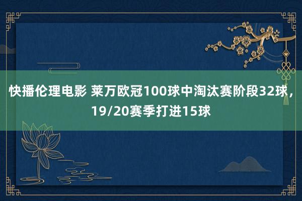 快播伦理电影 莱万欧冠100球中淘汰赛阶段32球，19/20赛季打进15球