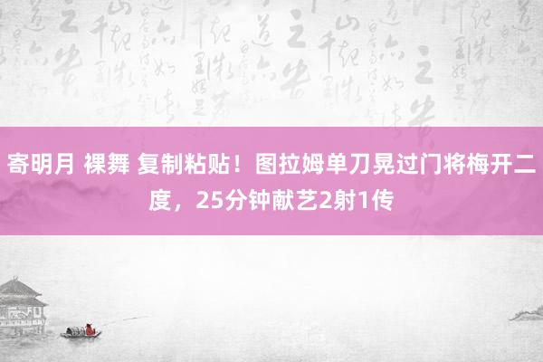 寄明月 裸舞 复制粘贴！图拉姆单刀晃过门将梅开二度，25分钟献艺2射1传