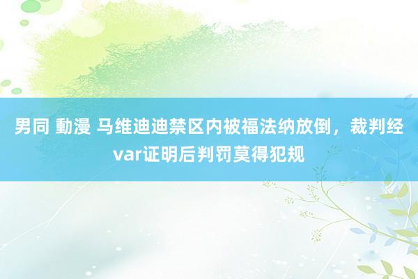 男同 動漫 马维迪迪禁区内被福法纳放倒，裁判经var证明后判罚莫得犯规