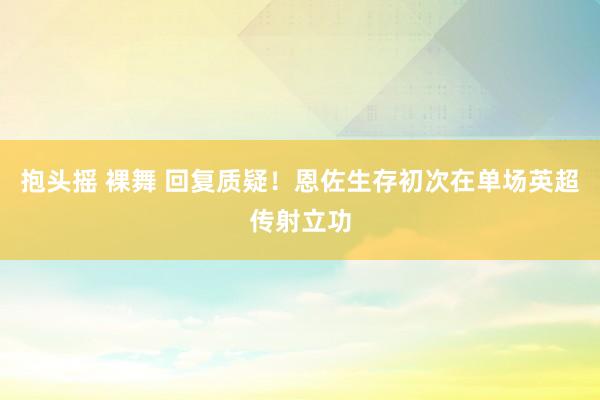 抱头摇 裸舞 回复质疑！恩佐生存初次在单场英超传射立功