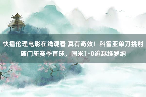 快播伦理电影在线观看 真有奇效！科雷亚单刀挑射破门斩赛季首球，国米1-0逾越维罗纳