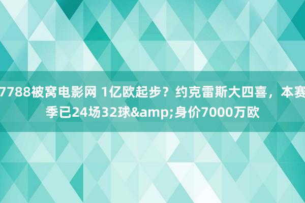 7788被窝电影网 1亿欧起步？约克雷斯大四喜，本赛季已24场32球&身价7000万欧