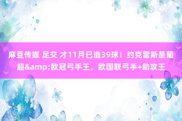 麻豆传媒 足交 才11月已造39球！约克雷斯是葡超&欧冠弓手王，欧国联弓手+助攻王