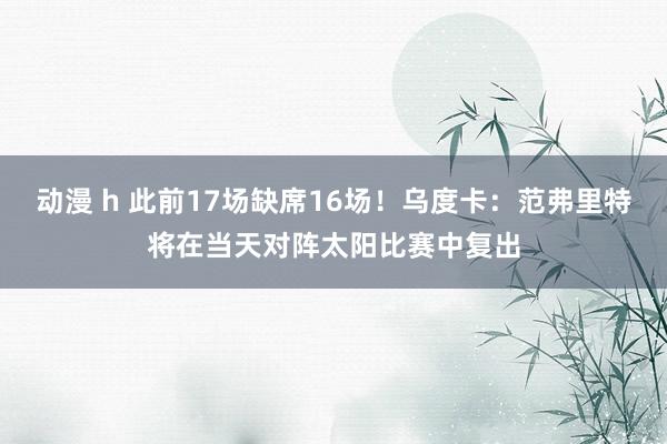 动漫 h 此前17场缺席16场！乌度卡：范弗里特将在当天对阵太阳比赛中复出