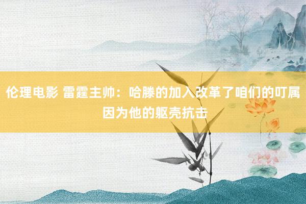 伦理电影 雷霆主帅：哈滕的加入改革了咱们的叮属 因为他的躯壳抗击