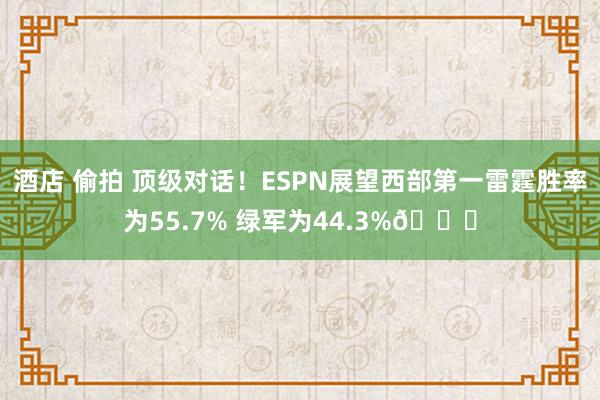 酒店 偷拍 顶级对话！ESPN展望西部第一雷霆胜率为55.7% 绿军为44.3%👀