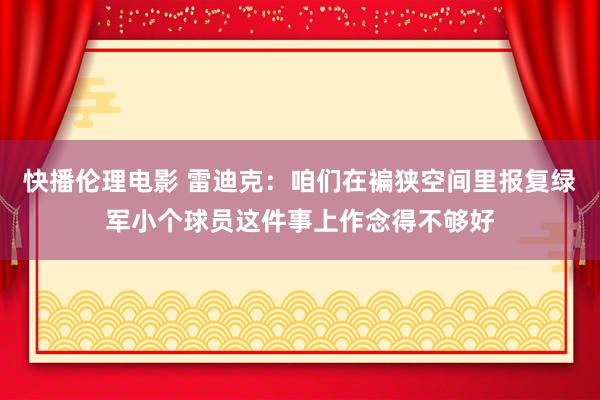 快播伦理电影 雷迪克：咱们在褊狭空间里报复绿军小个球员这件事上作念得不够好