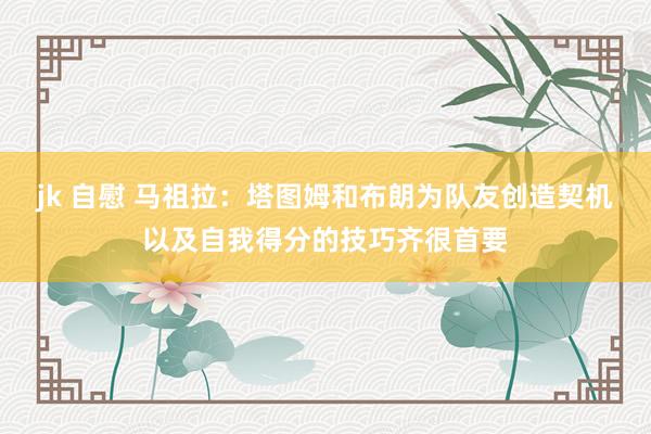 jk 自慰 马祖拉：塔图姆和布朗为队友创造契机以及自我得分的技巧齐很首要