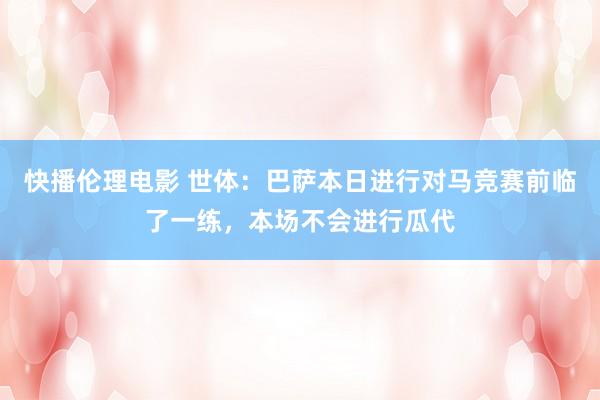 快播伦理电影 世体：巴萨本日进行对马竞赛前临了一练，本场不会进行瓜代