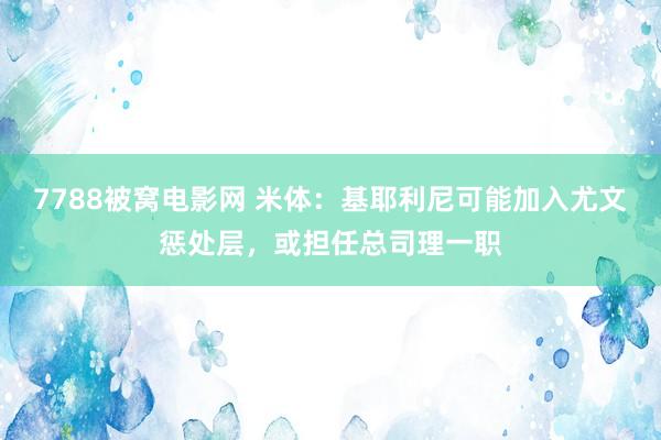 7788被窝电影网 米体：基耶利尼可能加入尤文惩处层，或担任总司理一职