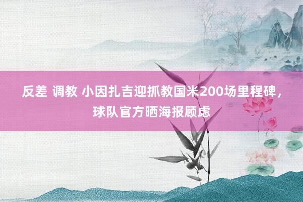 反差 调教 小因扎吉迎抓教国米200场里程碑，球队官方晒海报顾虑