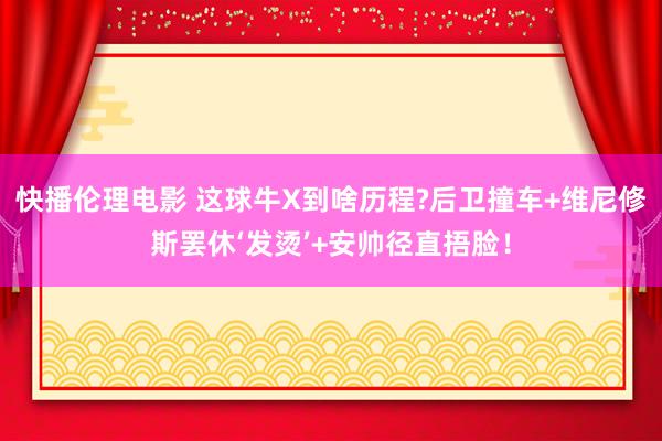快播伦理电影 这球牛X到啥历程?后卫撞车+维尼修斯罢休‘发烫’+安帅径直捂脸！