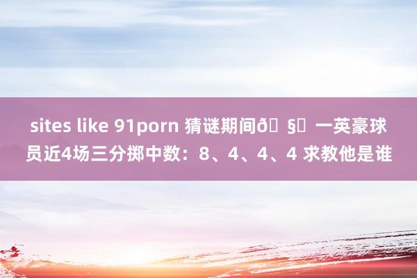 sites like 91porn 猜谜期间🧐一英豪球员近4场三分掷中数：8、4、4、4 求教他是谁