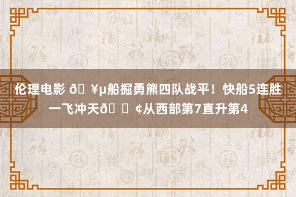 伦理电影 🥵船掘勇熊四队战平！快船5连胜一飞冲天🚢从西部第7直升第4
