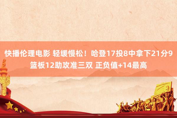 快播伦理电影 轻缓慢松！哈登17投8中拿下21分9篮板12助攻准三双 正负值+14最高