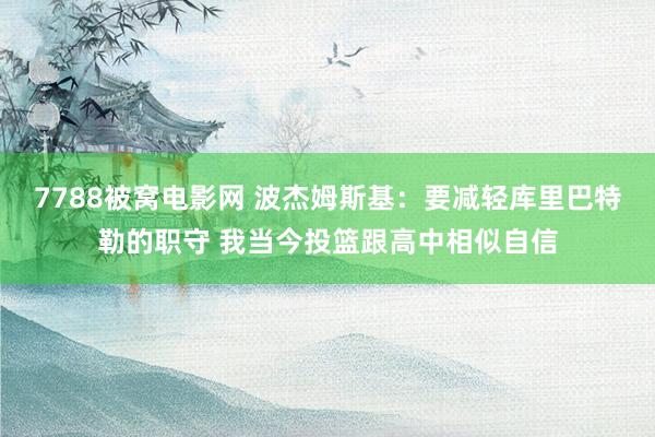 7788被窝电影网 波杰姆斯基：要减轻库里巴特勒的职守 我当今投篮跟高中相似自信