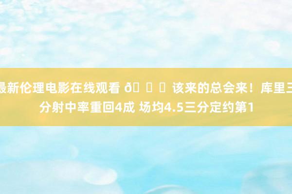 最新伦理电影在线观看 👀该来的总会来！库里三分射中率重回4成 场均4.5三分定约第1