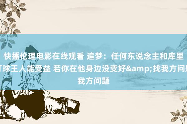 快播伦理电影在线观看 追梦：任何东说念主和库里打球王人能受益 若你在他身边没变好&找我方问题