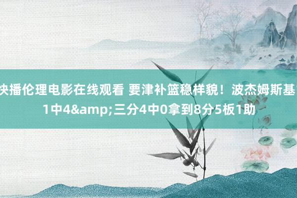 快播伦理电影在线观看 要津补篮稳样貌！波杰姆斯基11中4&三分4中0拿到8分5板1助