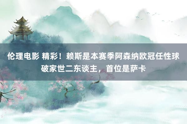 伦理电影 精彩！赖斯是本赛季阿森纳欧冠任性球破家世二东谈主，首位是萨卡