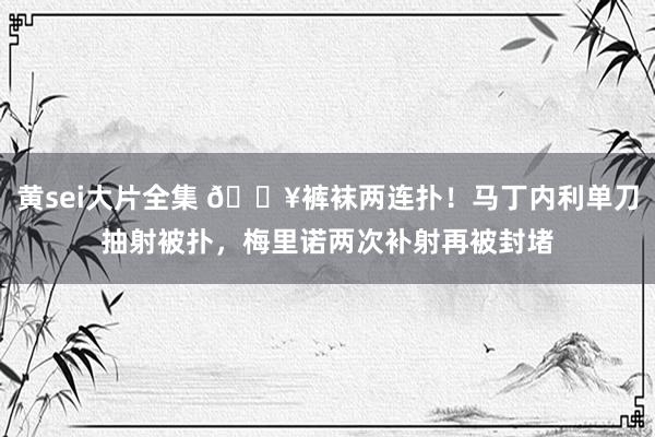 黄sei大片全集 🔥裤袜两连扑！马丁内利单刀抽射被扑，梅里诺两次补射再被封堵