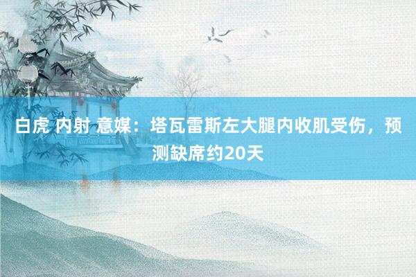 白虎 内射 意媒：塔瓦雷斯左大腿内收肌受伤，预测缺席约20天