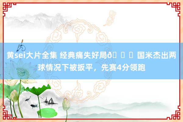 黄sei大片全集 经典痛失好局😖国米杰出两球情况下被扳平，先赛4分领跑