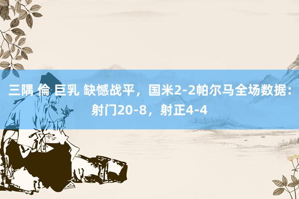 三隅 倫 巨乳 缺憾战平，国米2-2帕尔马全场数据：射门20-8，射正4-4
