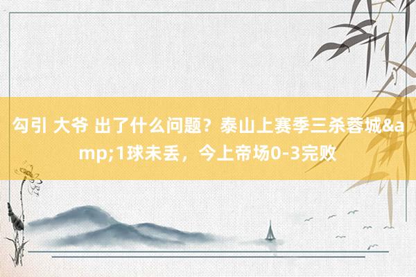 勾引 大爷 出了什么问题？泰山上赛季三杀蓉城&1球未丢，今上帝场0-3完败